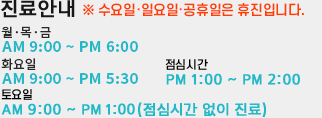 진료안내 월~금 AM9:00~PM7:30 점심시간 PM1:00~PM2:00 (수요일 오전 근무는 하지 않습니다) 토요일 AM9:00~PM4:00 (일요일/공휴일은 쉽니다)
